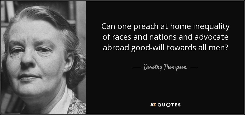 Can one preach at home inequality of races and nations and advocate abroad good-will towards all men? - Dorothy Thompson