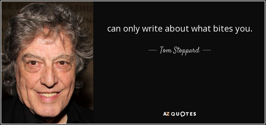 can only write about what bites you. - Tom Stoppard
