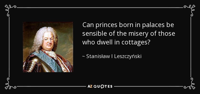 Can princes born in palaces be sensible of the misery of those who dwell in cottages? - Stanisław I Leszczyński