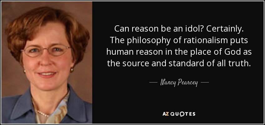 Can reason be an idol? Certainly. The philosophy of rationalism puts human reason in the place of God as the source and standard of all truth. - Nancy Pearcey