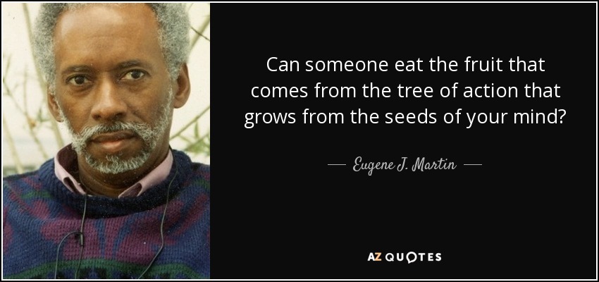 Can someone eat the fruit that comes from the tree of action that grows from the seeds of your mind? - Eugene J. Martin