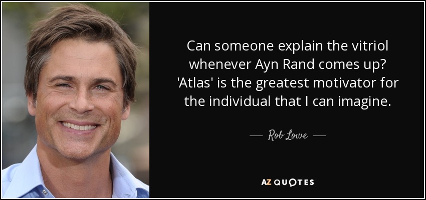 Can someone explain the vitriol whenever Ayn Rand comes up? 'Atlas' is the greatest motivator for the individual that I can imagine. - Rob Lowe