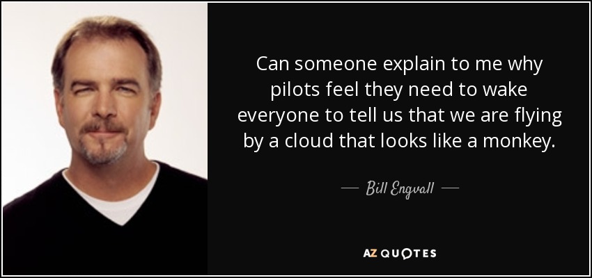 Can someone explain to me why pilots feel they need to wake everyone to tell us that we are flying by a cloud that looks like a monkey. - Bill Engvall