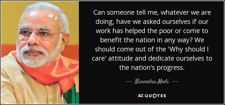 Can someone tell me, whatever we are doing, have we asked ourselves if our work has helped the poor or come to benefit the nation in any way? We should come out of the 'Why should I care' attitude and dedicate ourselves to the nation's progress. - Narendra Modi