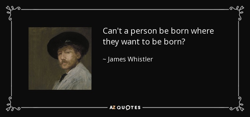 Can't a person be born where they want to be born? - James Whistler