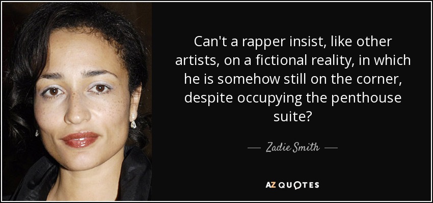 Can't a rapper insist, like other artists, on a fictional reality, in which he is somehow still on the corner, despite occupying the penthouse suite? - Zadie Smith