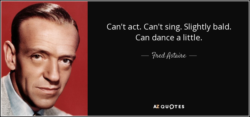Can't act. Can't sing. Slightly bald. Can dance a little. - Fred Astaire