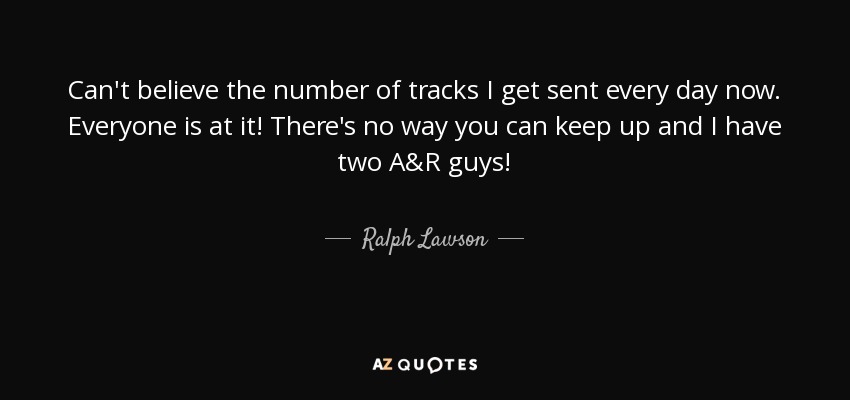 Can't believe the number of tracks I get sent every day now. Everyone is at it! There's no way you can keep up and I have two A&R guys! - Ralph Lawson