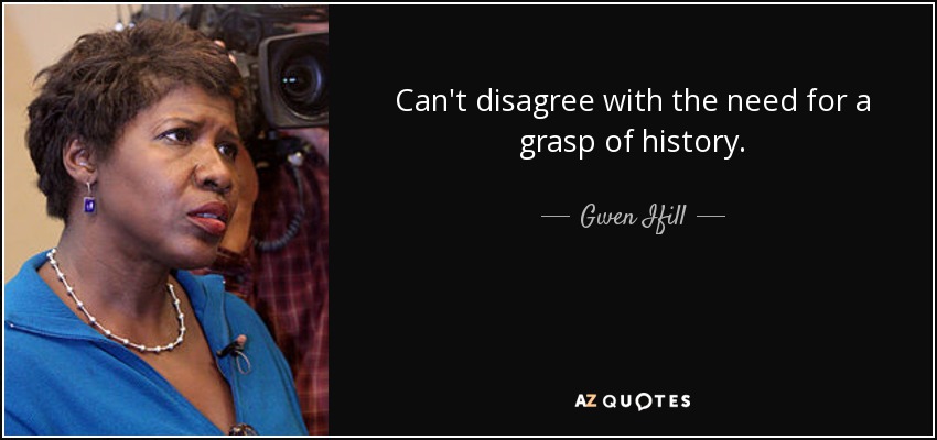 Can't disagree with the need for a grasp of history. - Gwen Ifill