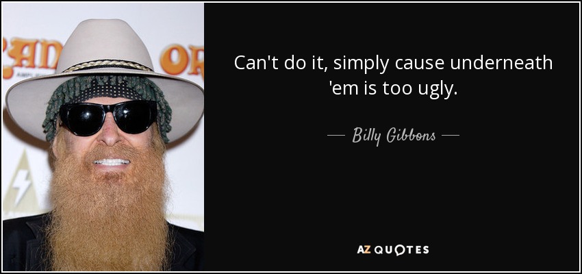 Can't do it, simply cause underneath 'em is too ugly. - Billy Gibbons