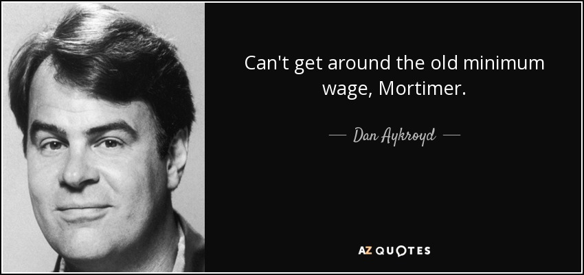 Can't get around the old minimum wage, Mortimer. - Dan Aykroyd