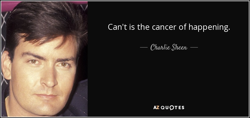 Can't is the cancer of happening. - Charlie Sheen