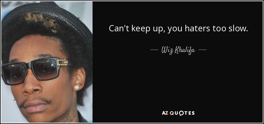 Can't keep up, you haters too slow. - Wiz Khalifa