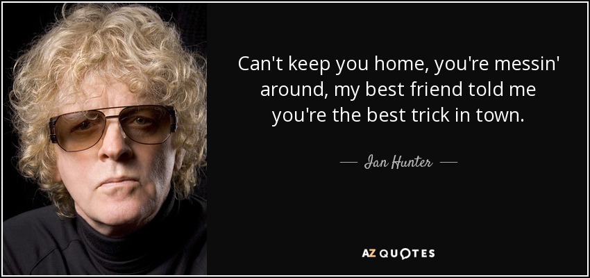 Can't keep you home, you're messin' around, my best friend told me you're the best trick in town. - Ian Hunter
