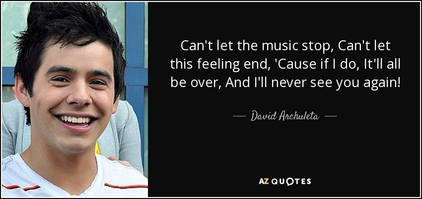 Can't let the music stop, Can't let this feeling end, 'Cause if I do, It'll all be over, And I'll never see you again! - David Archuleta