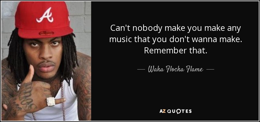 Can't nobody make you make any music that you don't wanna make. Remember that. - Waka Flocka Flame