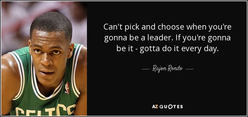 Can't pick and choose when you're gonna be a leader. If you're gonna be it - gotta do it every day. - Rajon Rondo
