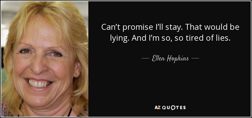 Can’t promise I’ll stay. That would be lying. And I’m so, so tired of lies. - Ellen Hopkins