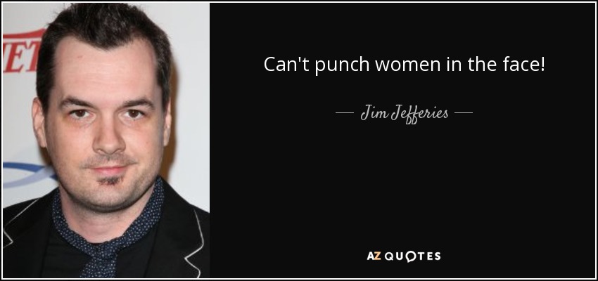 Can't punch women in the face! - Jim Jefferies