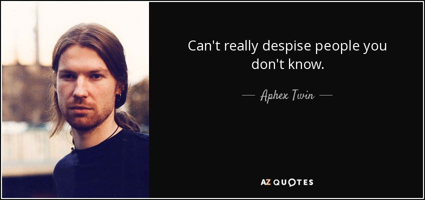 Can't really despise people you don't know. - Aphex Twin