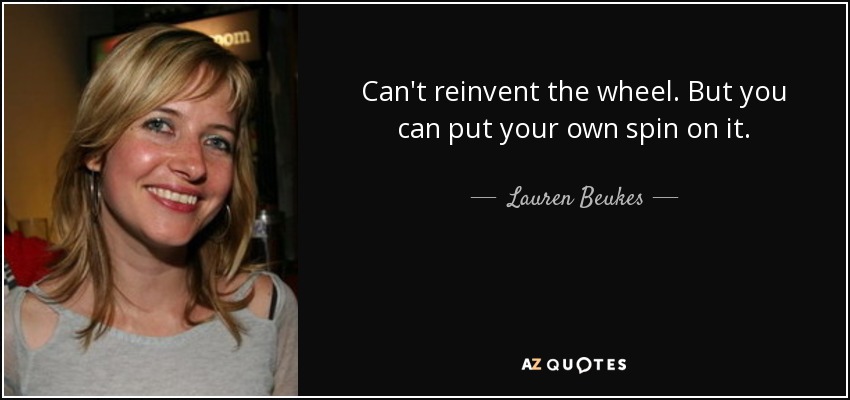 Can't reinvent the wheel. But you can put your own spin on it. - Lauren Beukes