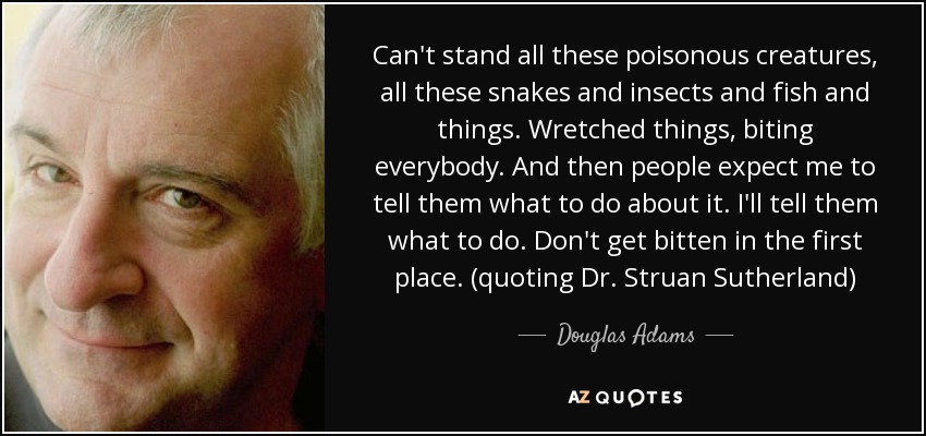 Can't stand all these poisonous creatures, all these snakes and insects and fish and things. Wretched things, biting everybody. And then people expect me to tell them what to do about it. I'll tell them what to do. Don't get bitten in the first place. (quoting Dr. Struan Sutherland) - Douglas Adams