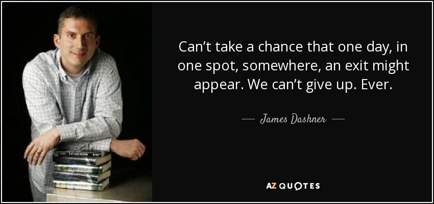 Can’t take a chance that one day, in one spot, somewhere, an exit might appear. We can’t give up. Ever. - James Dashner