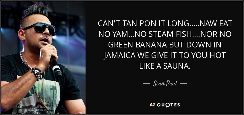 CAN'T TAN PON IT LONG.....NAW EAT NO YAM...NO STEAM FISH....NOR NO GREEN BANANA BUT DOWN IN JAMAICA WE GIVE IT TO YOU HOT LIKE A SAUNA. - Sean Paul