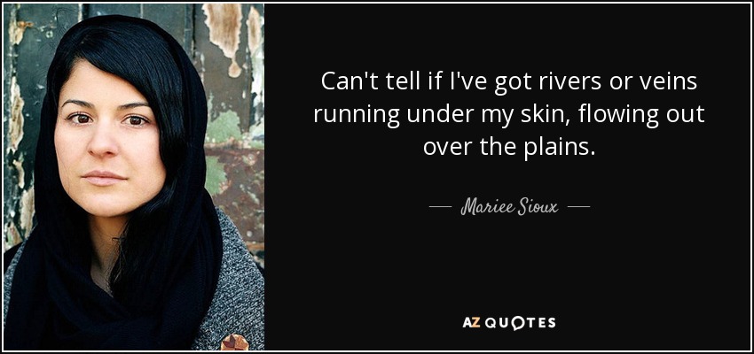 Can't tell if I've got rivers or veins running under my skin, flowing out over the plains. - Mariee Sioux