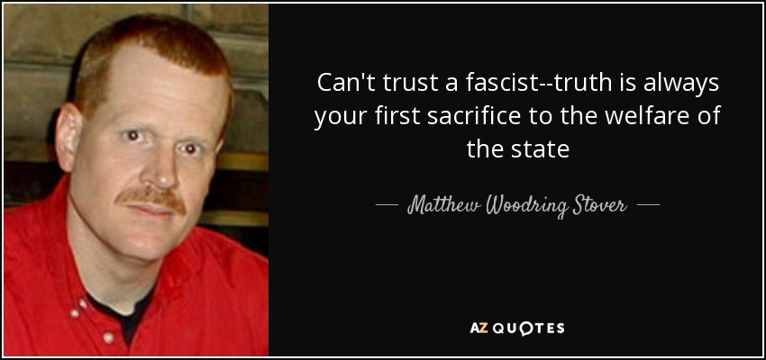 Can't trust a fascist--truth is always your first sacrifice to the welfare of the state - Matthew Woodring Stover