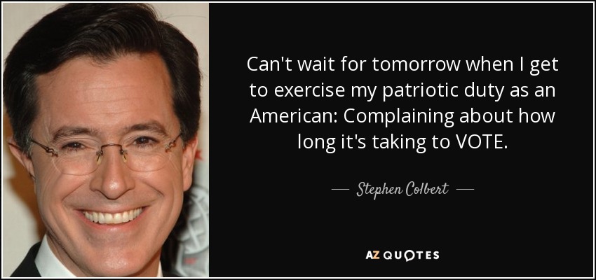 Can't wait for tomorrow when I get to exercise my patriotic duty as an American: Complaining about how long it's taking to VOTE. - Stephen Colbert