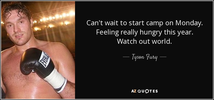 Can't wait to start camp on Monday. Feeling really hungry this year. Watch out world. - Tyson Fury