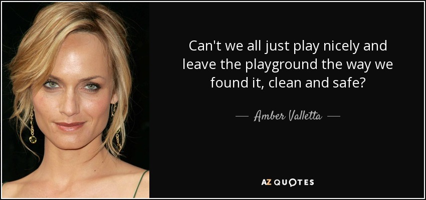 Can't we all just play nicely and leave the playground the way we found it, clean and safe? - Amber Valletta