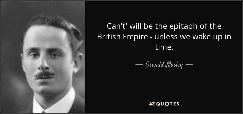 Can't' will be the epitaph of the British Empire - unless we wake up in time. - Oswald Mosley