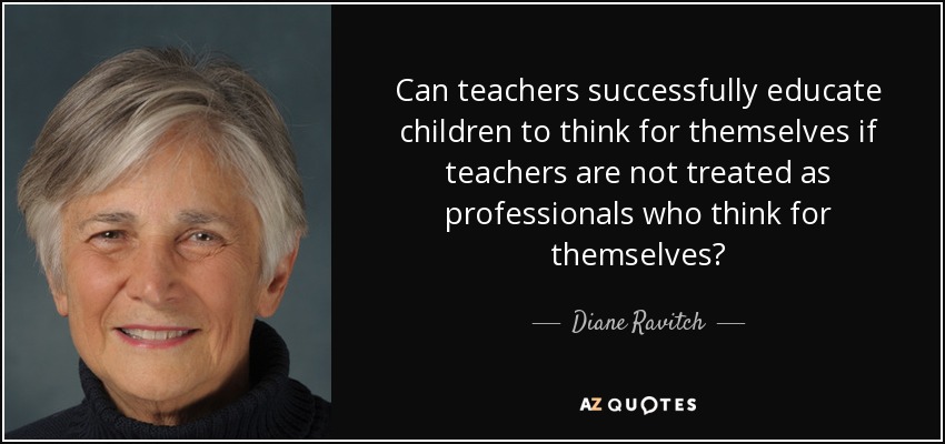 Can teachers successfully educate children to think for themselves if teachers are not treated as professionals who think for themselves? - Diane Ravitch
