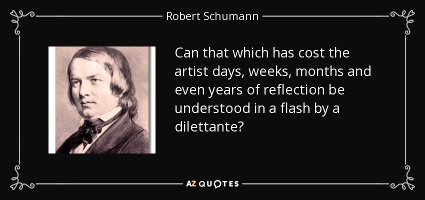 Can that which has cost the artist days, weeks, months and even years of reflection be understood in a flash by a dilettante? - Robert Schumann