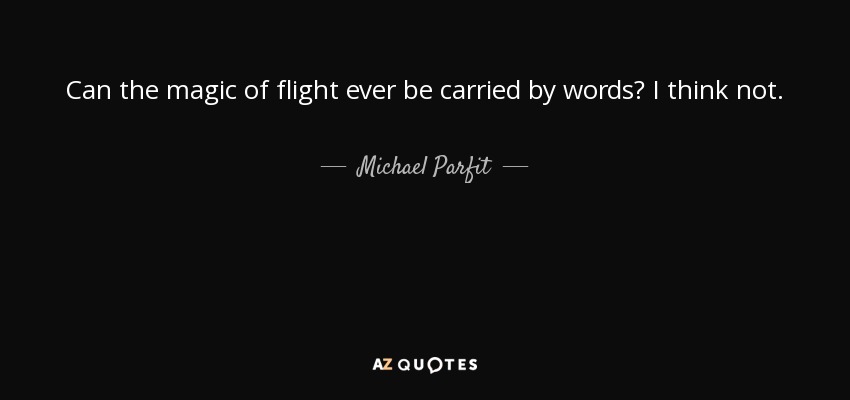 Can the magic of flight ever be carried by words? I think not. - Michael Parfit