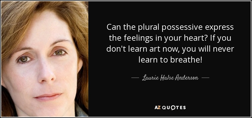 Can the plural possessive express the feelings in your heart? If you don't learn art now, you will never learn to breathe! - Laurie Halse Anderson