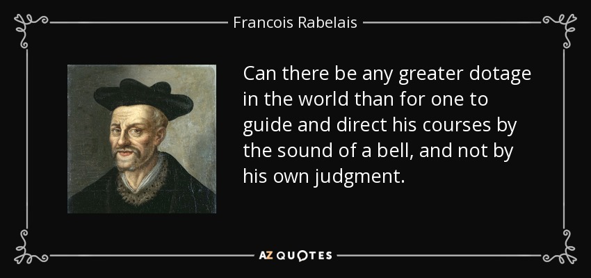 Can there be any greater dotage in the world than for one to guide and direct his courses by the sound of a bell, and not by his own judgment. - Francois Rabelais