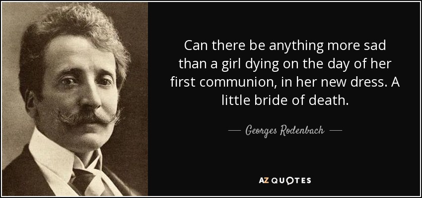 Can there be anything more sad than a girl dying on the day of her first communion, in her new dress. A little bride of death. - Georges Rodenbach