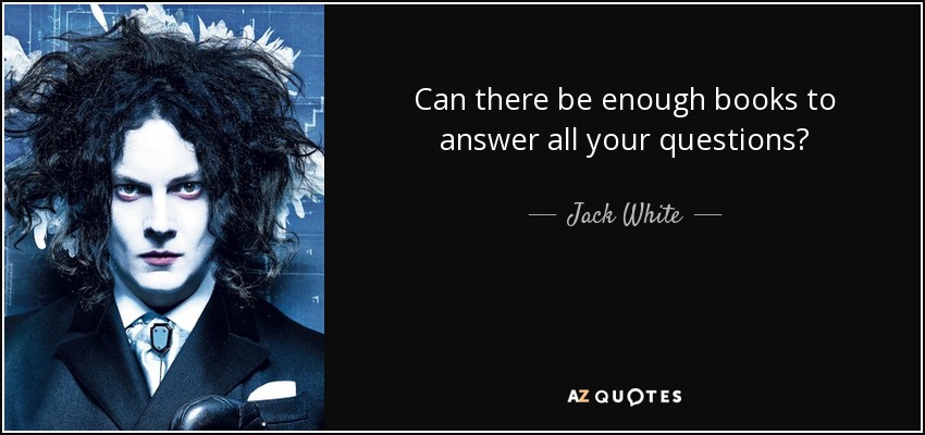 Can there be enough books to answer all your questions? - Jack White