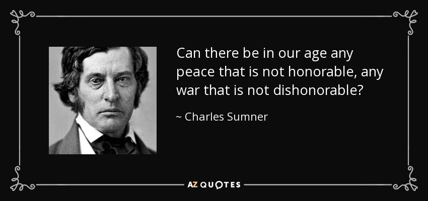 Can there be in our age any peace that is not honorable, any war that is not dishonorable? - Charles Sumner