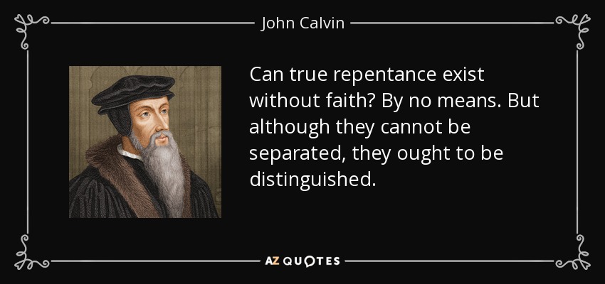Can true repentance exist without faith? By no means. But although they cannot be separated, they ought to be distinguished. - John Calvin
