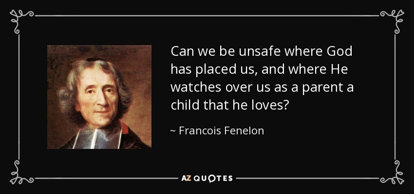 Can we be unsafe where God has placed us, and where He watches over us as a parent a child that he loves? - Francois Fenelon