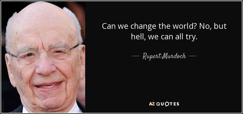 Can we change the world? No, but hell, we can all try. - Rupert Murdoch