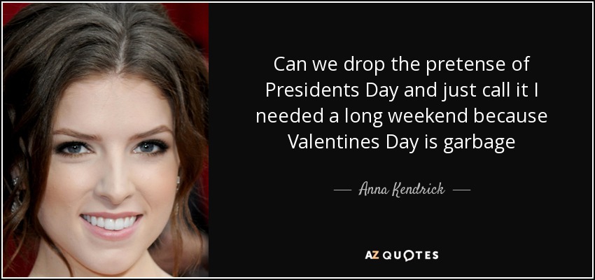 Can we drop the pretense of Presidents Day and just call it I needed a long weekend because Valentines Day is garbage - Anna Kendrick