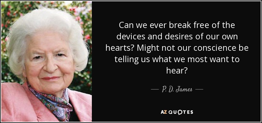Can we ever break free of the devices and desires of our own hearts? Might not our conscience be telling us what we most want to hear? - P. D. James