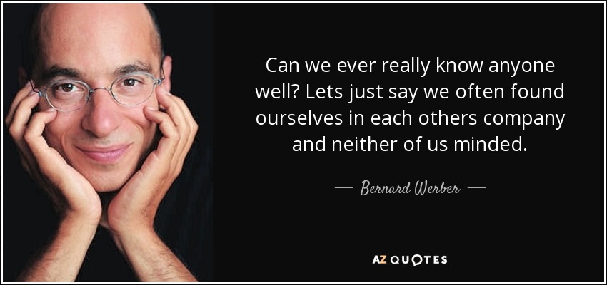 Can we ever really know anyone well? Lets just say we often found ourselves in each others company and neither of us minded. - Bernard Werber