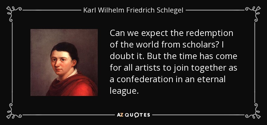 Can we expect the redemption of the world from scholars? I doubt it. But the time has come for all artists to join together as a confederation in an eternal league. - Karl Wilhelm Friedrich Schlegel