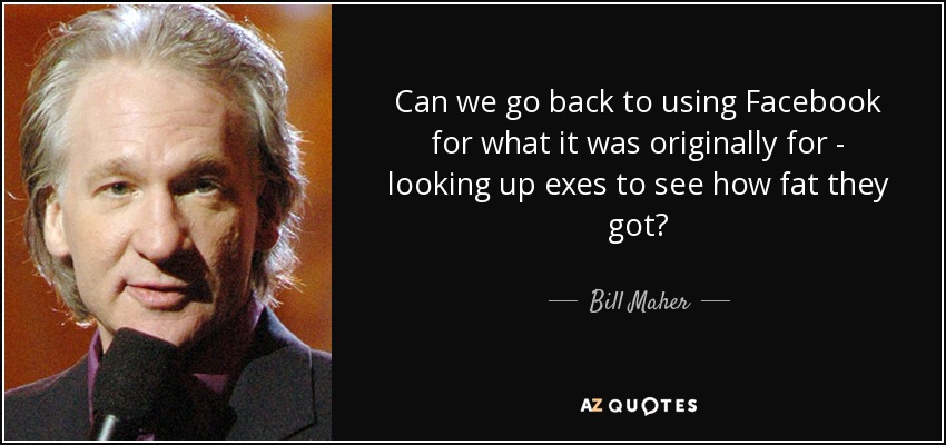 Can we go back to using Facebook for what it was originally for - looking up exes to see how fat they got? - Bill Maher